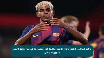 تأكيد مفاجئ.. لامين يامال يوضح موقفه من المشاركة في مباراة نيوكاسل بدوري الأبطال